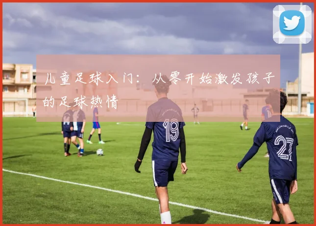 儿童足球入门:从零开始激发孩子的足球热情