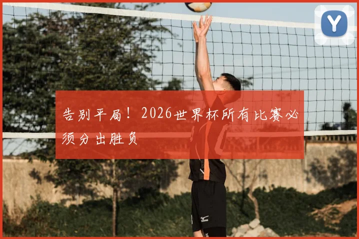 告别平局!2026世界杯所有比赛必须分出胜负