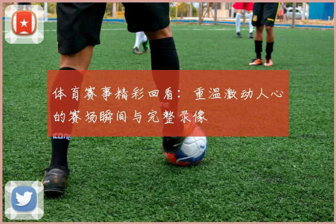体育赛事精彩回看:重温激动人心的赛场瞬间与完整录像