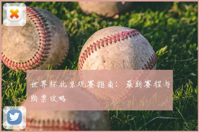 世界杯北京观赛指南：最新赛程与购票攻略