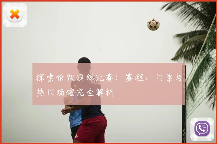 探索伦敦顶级比赛:赛程、门票与热门场馆完全解析