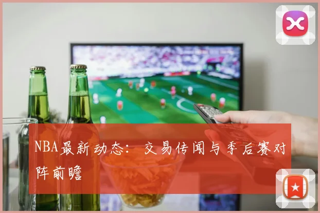 NBA最新动态：交易传闻与季后赛对阵前瞻