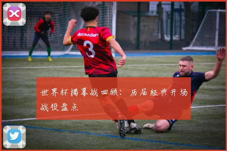 世界杯揭幕战回顾:历届经典开场战役盘点