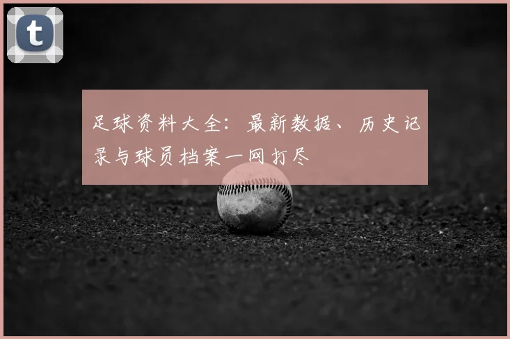 足球资料大全:最新数据、历史记录与球员档案一网打尽