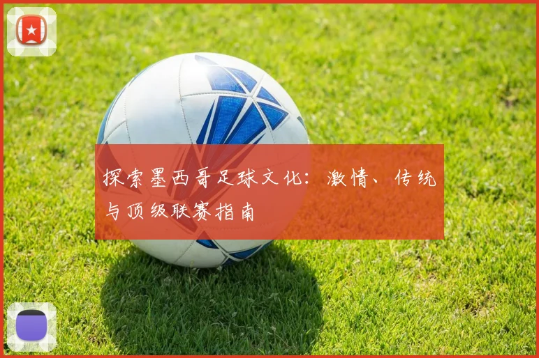 探索墨西哥足球文化:激情、传统与顶级联赛指南