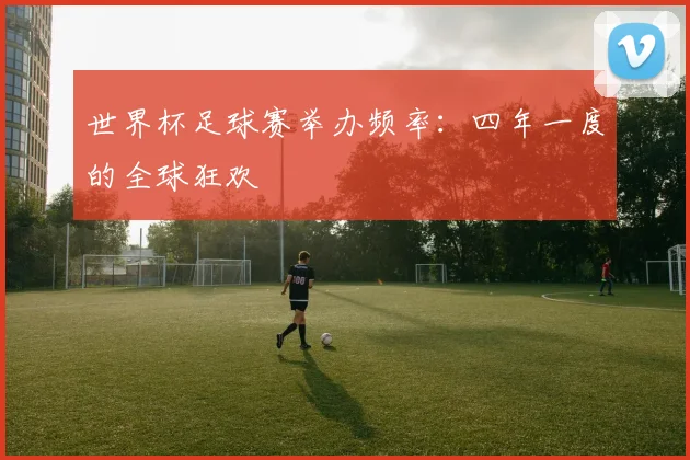 世界杯足球赛举办频率：四年一度的全球狂欢