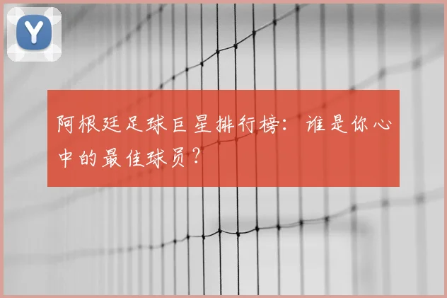 阿根廷足球巨星排行榜:谁是你心中的最佳球员?