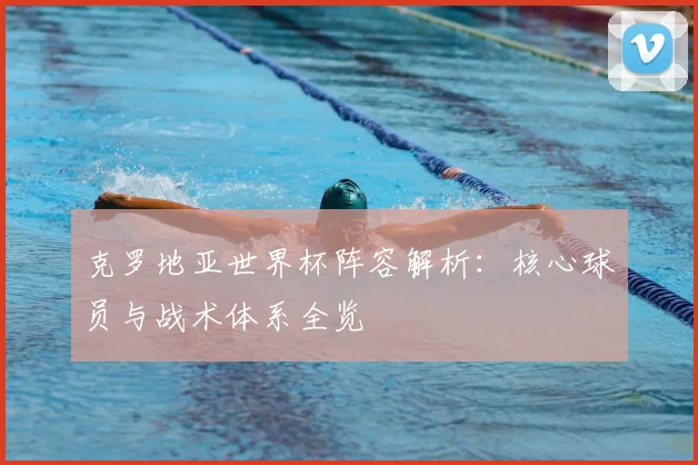 克罗地亚世界杯阵容解析:核心球员与战术体系全览