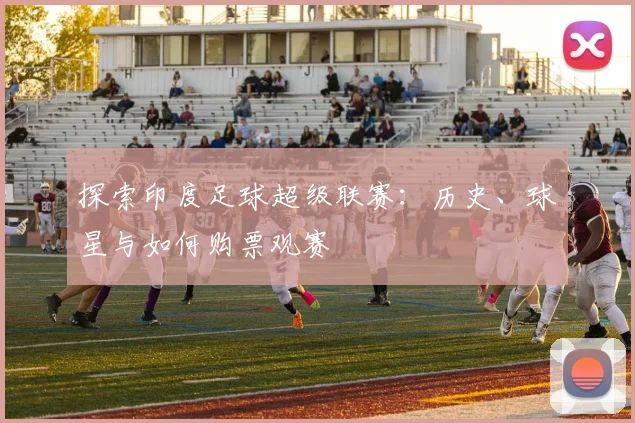 探索印度足球超级联赛:历史、球星与如何购票观赛