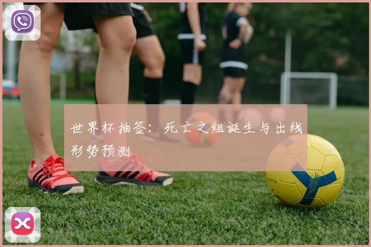 世界杯抽签：死亡之组诞生与出线形势预测