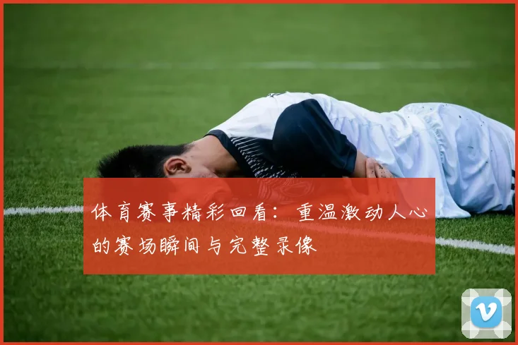 体育赛事精彩回看:重温激动人心的赛场瞬间与完整录像
