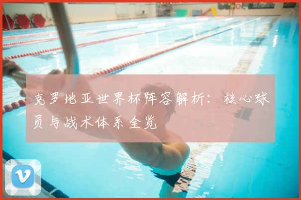 克罗地亚世界杯阵容解析:核心球员与战术体系全览