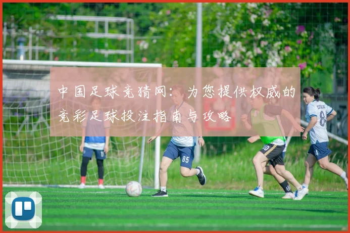中国足球竞猜网:为您提供权威的竞彩足球投注指南与攻略